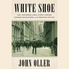 White Shoe: How a New Breed of Wall Street Lawyers Changed Big Business and the American Century Audiobook, by John Oller