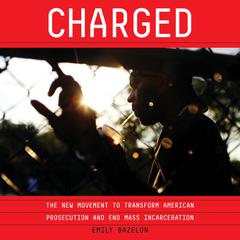 Charged: The New Movement to Transform American Prosecution and End Mass Incarceration Audiobook, by Emily Bazelon