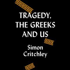 Tragedy, the Greeks, and Us Audiobook, by Simon Critchley