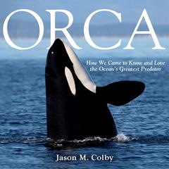 Orca: How We Came to Know and Love the Oceans Greatest Predator Audiobook, by Jason M. Colby