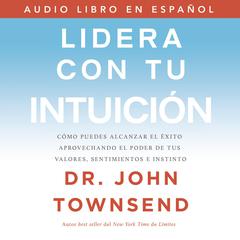 Lidera con tu intuición: Cómo puedes alcanzar el éxito aprovechando el poder de tus valores, sentimientos e instinto Audiobook, by John Townsend