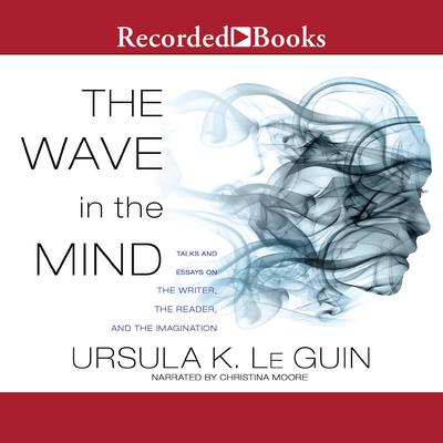 The Wave in the Mind: Talks and Essays on the Writer, the Reader, and the Imagination Audiobook, by Ursula K. Le Guin