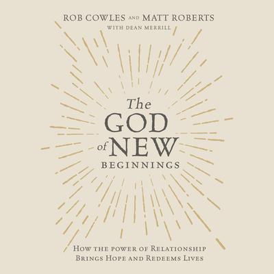 The God of New Beginnings: How the Power of Relationship Brings Hope and Redeems Lives Audiobook, by Rob Cowles