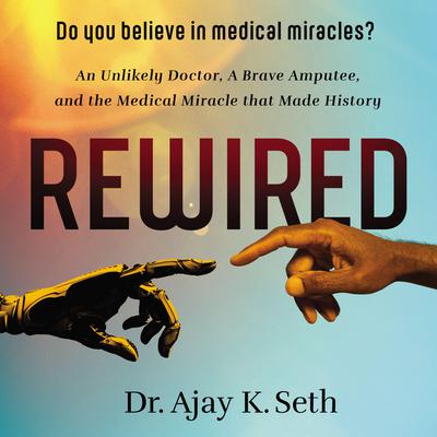 Rewired: An Unlikely Doctor, a Brave Amputee, and the Medical Miracle That Made History Audiobook, by Ajay K. Seth