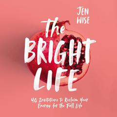 The Bright Life: 40 Invitations to Reclaim Your Energy for the Full Life Audiobook, by Jen Wise