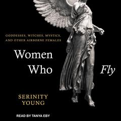 Women Who Fly: Goddesses, Witches, Mystics, and other Airborne Females Audiobook, by Serininty Young