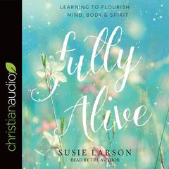 Fully Alive: Learning to Flourish--Mind, Body & Spirit Audiobook, by Susie Larson