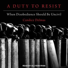 A Duty to Resist: When Disobedience Should Be Uncivil Audiobook, by Candice Delmas