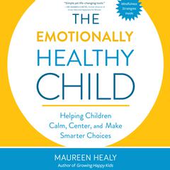 The Emotionally Healthy Child: Helping Children Calm, Center, and Make Smarter Choices Audiobook, by Maureen Healy