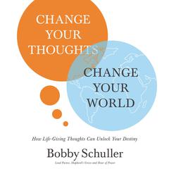 Change Your Thoughts, Change Your World: How Life-Giving Thoughts Can Unlock Your Destiny Audiobook, by Bobby Schuller