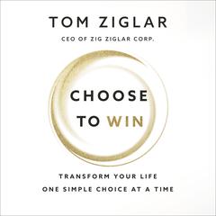 Choose to Win: Transform Your Life, One Simple Choice at a Time Audiobook, by Tom Ziglar