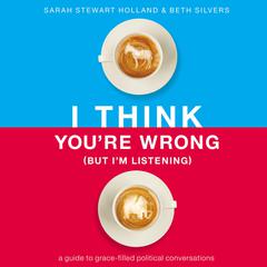 I Think Youre Wrong (But Im Listening): A Guide to Grace-Filled Political Conversations Audiobook, by Beth A. Silvers