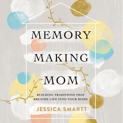 Memory-Making Mom: Building Traditions That Breathe Life Into Your Home Audiobook, by Jessica Smartt