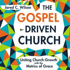 The Gospel-Driven Church: Uniting Church Growth Dreams with the Metrics of Grace Audiobook, by Jared C. Wilson