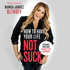 How to Have Your Life Not Suck: Becoming Today Who You Want to Be Tomorrow Audiobook, by Bianca  Juárez Olthoff