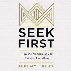 Seek First: How the Kindgom of God Changes Everything Audiobook, by Jeremy Treat