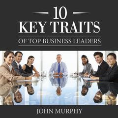 10 Key Traits of Top Business Leaders Audiobook, by John Murphy
