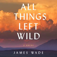 All Things Left Wild: A Novel Audiobook, by 