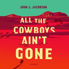 All the Cowboys Ain’t Gone: A Novel Audiobook, by John J. Jacobson