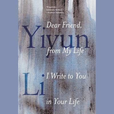 Dear Friend, from My Life I Write to You in Your Life Audiobook, by Yiyun Li