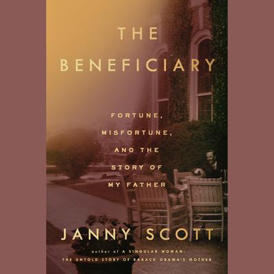 The Beneficiary: Fortune, Misfortune, and the Story of My Father Audiobook, by Janny Scott