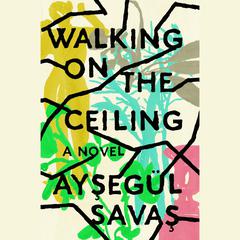 Walking on the Ceiling: A Novel Audiobook, by Aysegül Savas