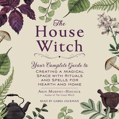 The House Witch: Your Complete Guide to Creating a Magical Space with Rituals and Spells for Hearth and Home Audiobook, by 