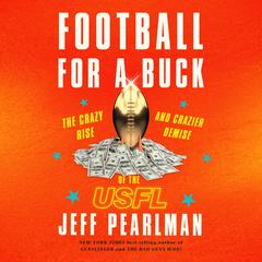 Football for a Buck: The Crazy Rise and Crazier Demise of the USFL Audiobook, by Jeff Pearlman