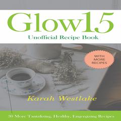 Glow 15 Unofficial Recipe Book: 30 More Tantalizing, Healthy, Energizing Recipes Audiobook, by Karah Westlake