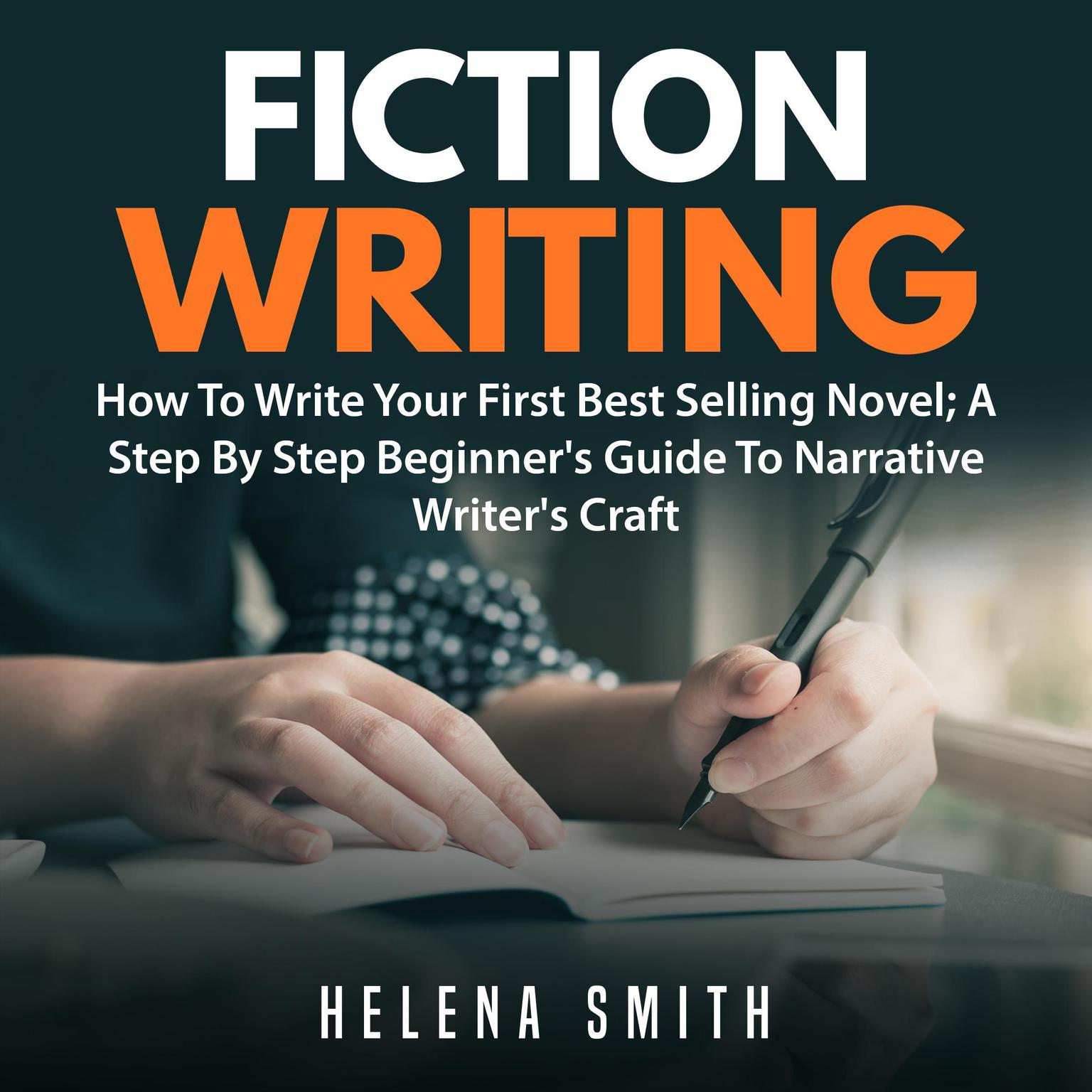 Fiction Writing: How To Write Your First Best Selling Novel; A Step By Step Beginners Guide To Narrative Writers Craft Audiobook, by Helena Smith