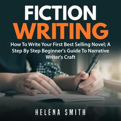 Fiction Writing: How To Write Your First Best Selling Novel; A Step By Step Beginner's Guide To Narrative Writer's Craft Audiobook, by Helena Smith