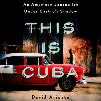 This Is Cuba: An American Journalist Under Castro's Shadow Audiobook, by David Ariosto