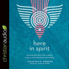 Here in Spirit: Knowing the Spirit Who Creates, Sustains, and Transforms Everything Audiobook, by Jonathan K. Dodson