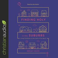 Finding Holy in the Suburbs: Living Faithfully in the Land of Too Much Audiobook, by Ashley Hales