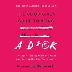 The Good Girls Guide to Being a D*ck: The Art of Saying What You Want and Getting the Life You Deserve Audiobook, by Alexandra Reinwarth