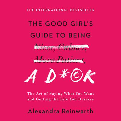 The Good Girl’s Guide to Being a D*ck: The Art of Saying What You Want and Getting the Life You Deserve Audiobook, by Alexandra Reinwarth
