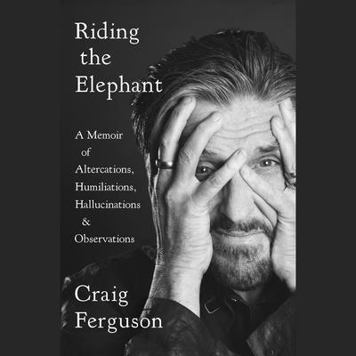 Riding the Elephant: A Memoir of Altercations, Humiliations, Hallucinations, and Observations Audiobook, by 