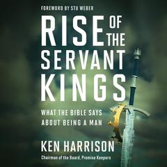 Rise of the Servant Kings: What the Bible Says About Being a Man Audiobook, by Ken Harrison