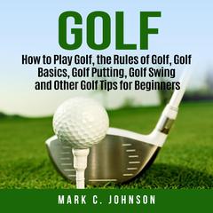 Golf: How to Play Golf, the Rules of Golf, Golf Basics, Golf Putting, Golf Swing and Other Golf Tips for Beginners Audiobook, by Mark C. Johnson