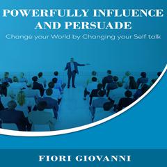 Powerfully Influence and Persuade People : Change Your World by Changing Your Self Talk Audiobook, by Fiori Giovanni