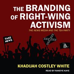 The Branding of Right-Wing Activism: The News Media and the Tea Party Audiobook, by Khadijah Costley White