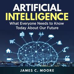 Artificial Intelligence: What Everyone Needs to Know Today About Our Future Audiobook, by James C. Moore