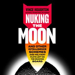 Nuking the Moon: And Other Intelligence Schemes and Military Plots Left on the Drawing Board Audiobook, by Vince Houghton