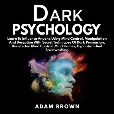 Dark Psychology: Learn To Influence Anyone Using Mind Control, Manipulation And Deception With Secret Techniques Of Dark Persuasion, Undetected Mind Control, Mind Games, Hypnotism And Brainwashing: Learn To Influence Anyone Using Mind Control, Manipulation And Deception With Secret Techniques Of Dark Persuasion, Undetected Mind Control, Mind Games, Hypnotism And Brainwashing Audiobook, by 
