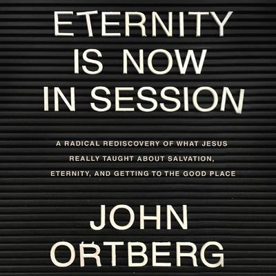 Eternity is Now in Session: A Radical Rediscovery of What Jesus Really Taught About Salvation, Eternity, and Getting to the Good Place Audiobook, by John Ortberg