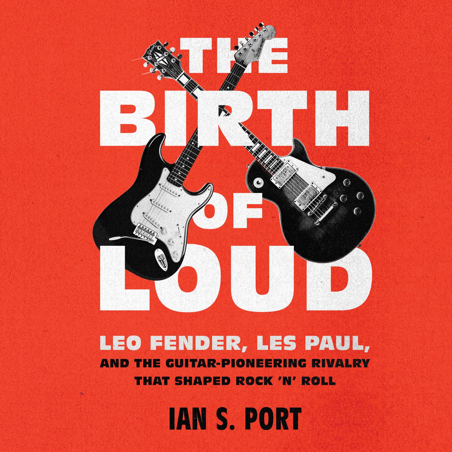 The Birth of Loud: Leo Fender, Les Paul, and the Guitar-Pioneering Rivalry That Shaped Rock n Roll Audiobook, by Ian S. Port