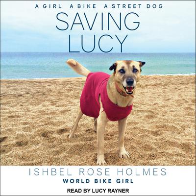 Saving Lucy: A Girl, a Bike, a Street Dog Audiobook, by Ishbel Rose Holmes