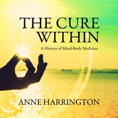 The Cure Within: A History of Mind-Body Medicine Audiobook, by Anne Harrington