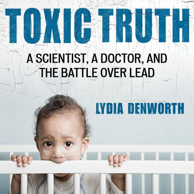 Toxic Truth: A Scientist, a Doctor, and the Battle over Lead Audiobook, by Lydia Denworth