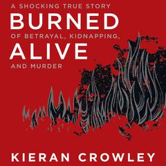 Burned Alive: A Shocking True Story of Betrayal, Kidnapping, and Murder Audiobook, by Kieran Crowley